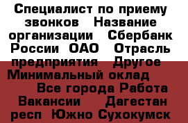 Специалист по приему звонков › Название организации ­ Сбербанк России, ОАО › Отрасль предприятия ­ Другое › Минимальный оклад ­ 18 500 - Все города Работа » Вакансии   . Дагестан респ.,Южно-Сухокумск г.